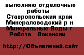 выполняю отделочные работы - Ставропольский край, Минераловодский р-н, Минеральные Воды г. Работа » Вакансии   